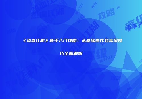 《热血江湖》新手入门攻略：从基础操作到高级技巧全面解析
