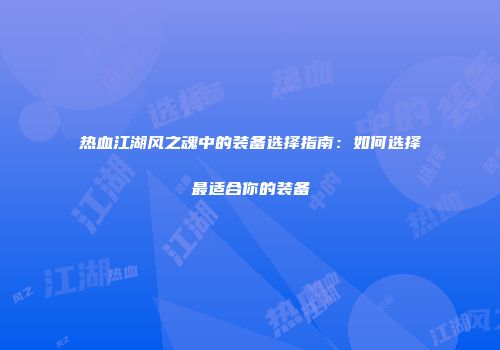 热血江湖风之魂中的装备选择指南：如何选择最适合你的装备