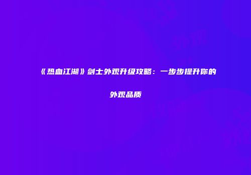 《热血江湖》剑士外观升级攻略：一步步提升你的外观品质