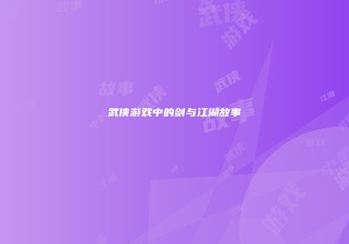武侠游戏中的剑与江湖故事