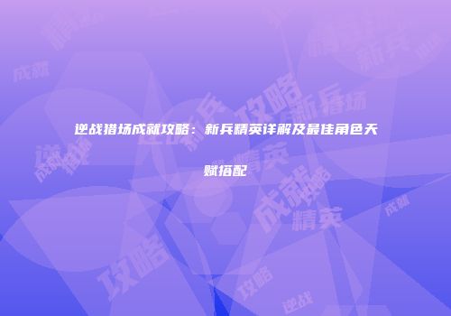 逆战猎场成就攻略：新兵精英详解及最佳角色天赋搭配