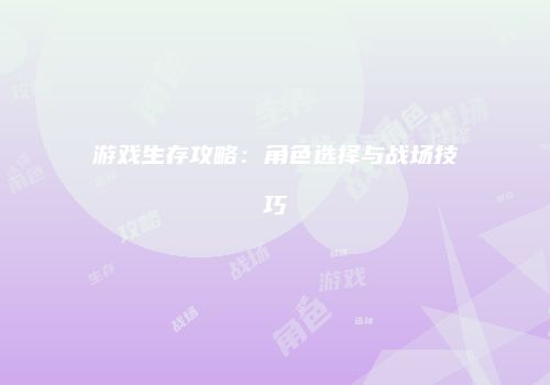 游戏生存攻略：角色选择与战场技巧
