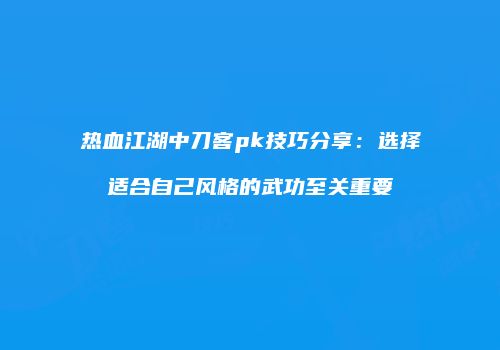 热血江湖中刀客pk技巧分享：选择适合自己风格的武功至关重要