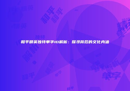 和平精英独特单字ID解析：探寻背后的文化内涵