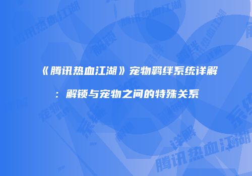 《腾讯热血江湖》宠物羁绊系统详解：解锁与宠物之间的特殊关系