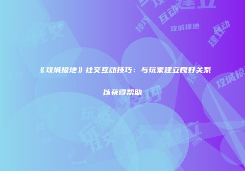 《攻城掠地》社交互动技巧：与玩家建立良好关系以获得帮助