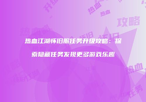 热血江湖怀旧服任务升级攻略:探索隐藏任务发现更多游戏乐趣