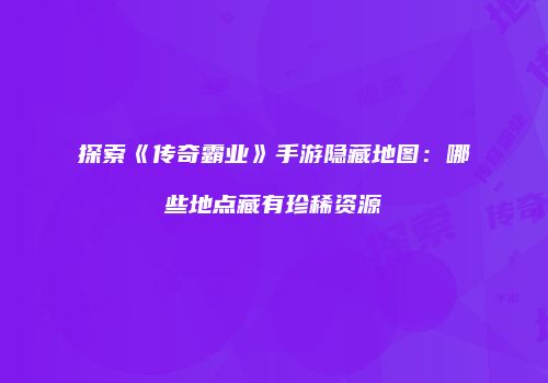 探索《传奇霸业》手游隐藏地图：哪些地点藏有珍稀资源