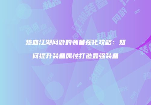热血江湖网游的装备强化攻略：如何提升装备属性打造最强装备