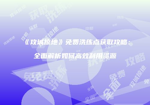 《攻城掠地》免费洗练点获取攻略：全面解析如何高效利用资源