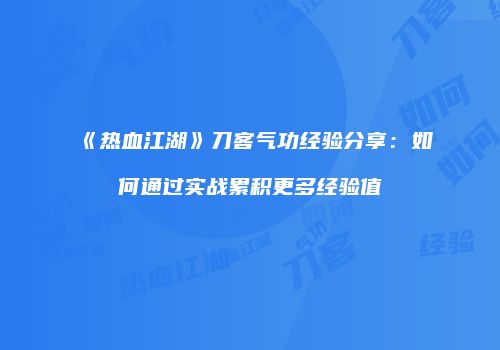 《热血江湖》刀客气功经验分享：如何通过实战累积更多经验值