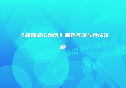 《箱庭都市物语》角色互动与养成攻略
