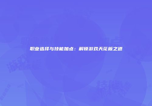 职业选择与技能加点：解锁游戏天花板之道