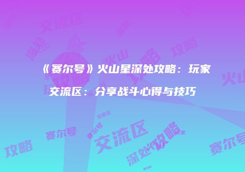 《赛尔号》火山星深处攻略：玩家交流区：分享战斗心得与技巧