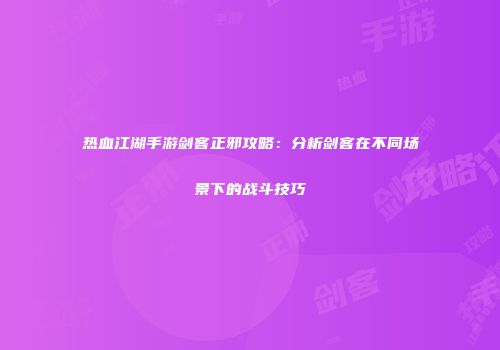 热血江湖手游剑客正邪攻略：分析剑客在不同场景下的战斗技巧