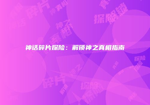 神话碎片探险：解锁神之真相指南