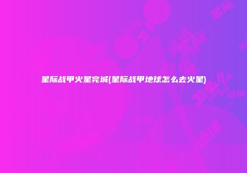 星际战甲火星完城(星际战甲地球怎么去火星)