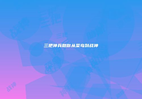 三把神兵助你从菜鸟到战神