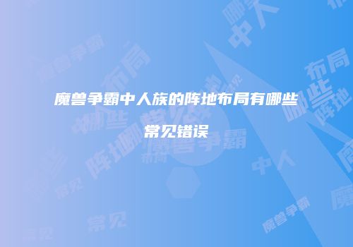 魔兽争霸中人族的阵地布局有哪些常见错误