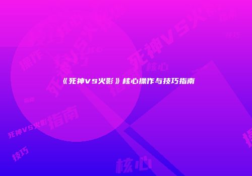 《死神VS火影》核心操作与技巧指南
