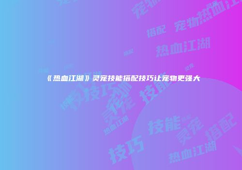《热血江湖》灵宠技能搭配技巧让宠物更强大