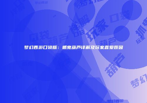 梦幻西游口袋版：抓鬼葫芦详解及玩家喜爱原因