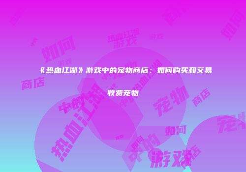 《热血江湖》游戏中的宠物商店：如何购买和交易收费宠物