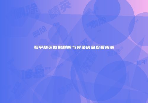 和平精英数据删除与登录信息查看指南