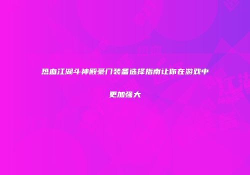热血江湖斗神殿豪门装备选择指南让你在游戏中更加强大