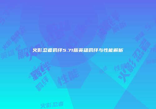 火影忍者羁绊5.71版英雄羁绊与性能解析