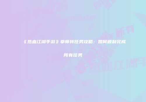 《热血江湖手游》拳师转任务攻略：如何顺利完成所有任务