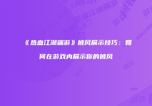 《热血江湖端游》披风展示技巧：如何在游戏内展示你的披风