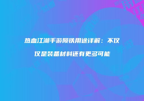 热血江湖手游陨铁用途详解：不仅仅是装备材料还有更多可能