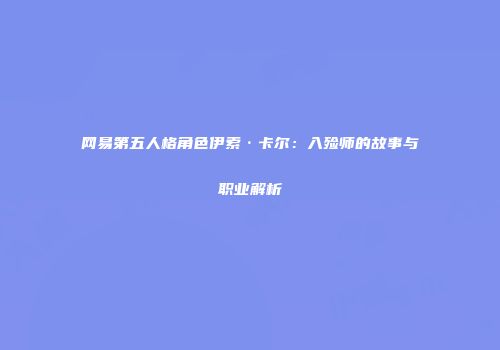 网易第五人格角色伊索·卡尔：入殓师的故事与职业解析