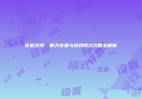 穿越火线：聊天设置与游戏模式攻略全解析