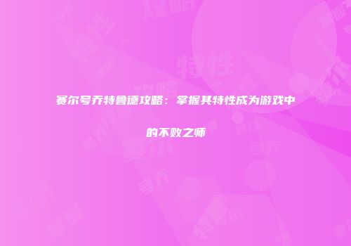 赛尔号乔特鲁德攻略：掌握其特性成为游戏中的不败之师