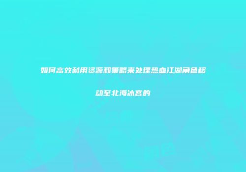 如何高效利用资源和策略来处理热血江湖角色移动至北海冰宫的