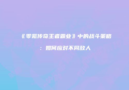 《零氪传奇王者霸业》中的战斗策略：如何应对不同敌人