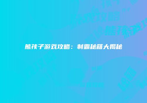 熊孩子游戏攻略：制霸秘籍大揭秘