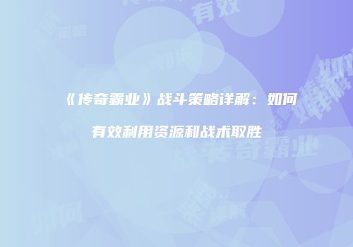 《传奇霸业》战斗策略详解：如何有效利用资源和战术取胜