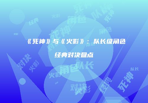 《死神》与《火影》：队长级角色经典对决盘点