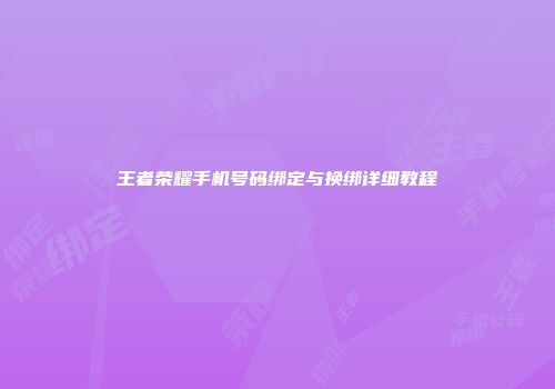 王者荣耀手机号码绑定与换绑详细教程
