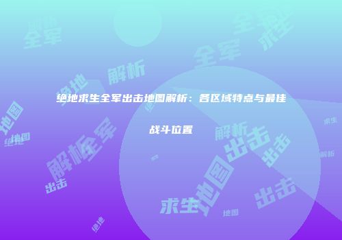 绝地求生全军出击地图解析：各区域特点与最佳战斗位置