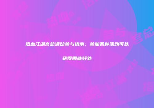热血江湖宫总活动参与指南:参加各种活动可以获得哪些好处
