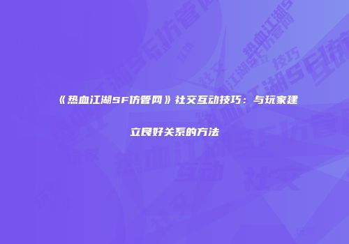 《热血江湖SF仿管网》社交互动技巧：与玩家建立良好关系的方法