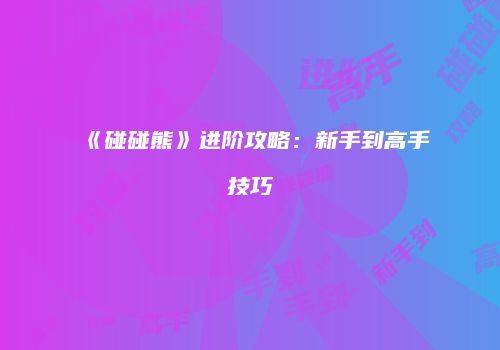 《碰碰熊》进阶攻略：新手到高手技巧