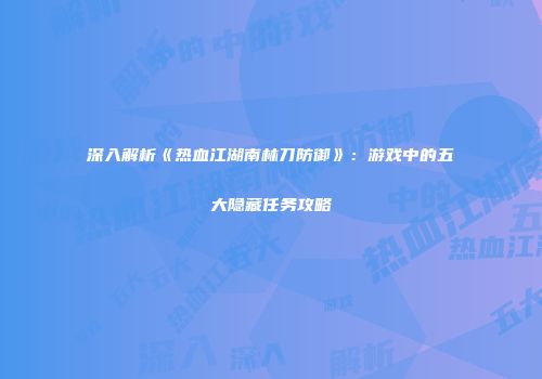 深入解析《热血江湖南林刀防御》：游戏中的五大隐藏任务攻略