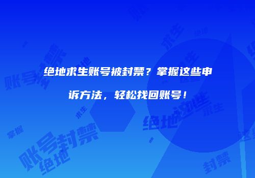 绝地求生账号被封禁？掌握这些申诉方法，轻松找回账号！
