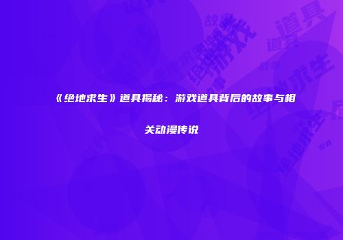 《绝地求生》道具揭秘：游戏道具背后的故事与相关动漫传说