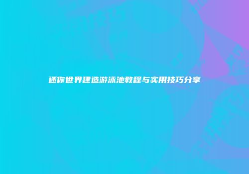 迷你世界建造游泳池教程与实用技巧分享